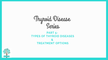 Thyroid Disease Series
Part 5-
Types of Thyroid Disease & Treatment Options
